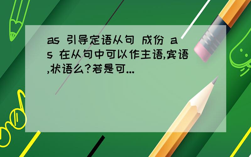 as 引导定语从句 成份 as 在从句中可以作主语,宾语,状语么?若是可...