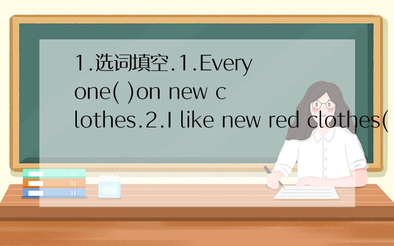 1.选词填空.1.Everyone( )on new clothes.2.I like new red clothes(