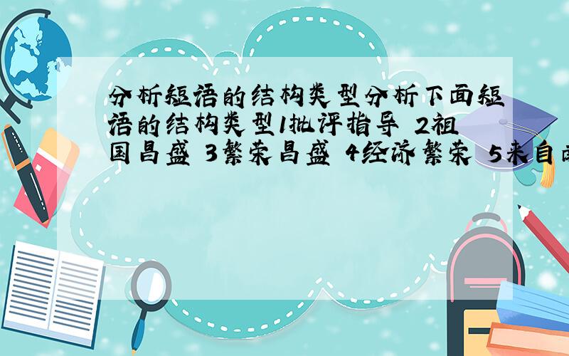 分析短语的结构类型分析下面短语的结构类型1批评指导 2祖国昌盛 3繁荣昌盛 4经济繁荣 5来自南疆