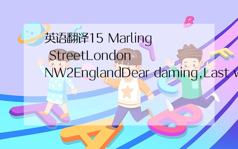 英语翻译15 Marling StreetLondon NW2EnglandDear daming,Last week