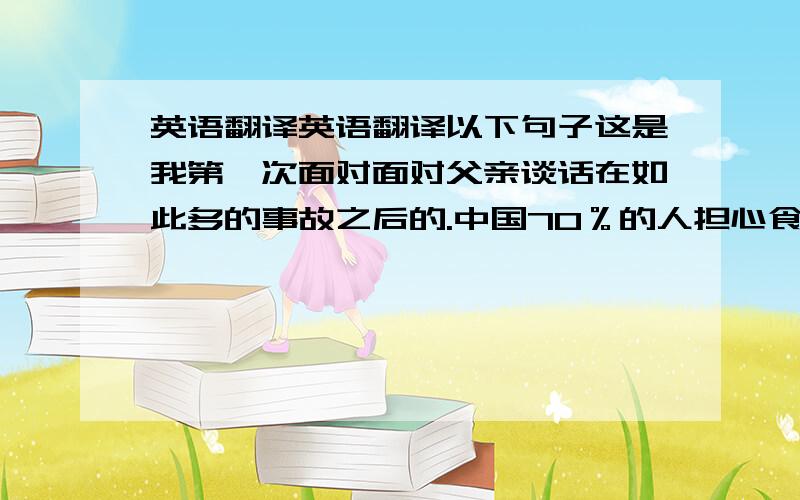 英语翻译英语翻译以下句子这是我第一次面对面对父亲谈话在如此多的事故之后的.中国70％的人担心食物安全情况正是汤姆喜欢的音