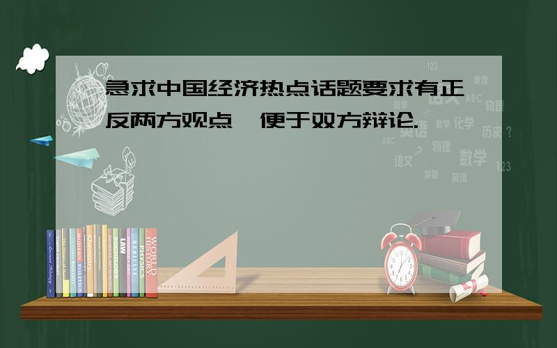 急求中国经济热点话题要求有正反两方观点,便于双方辩论.