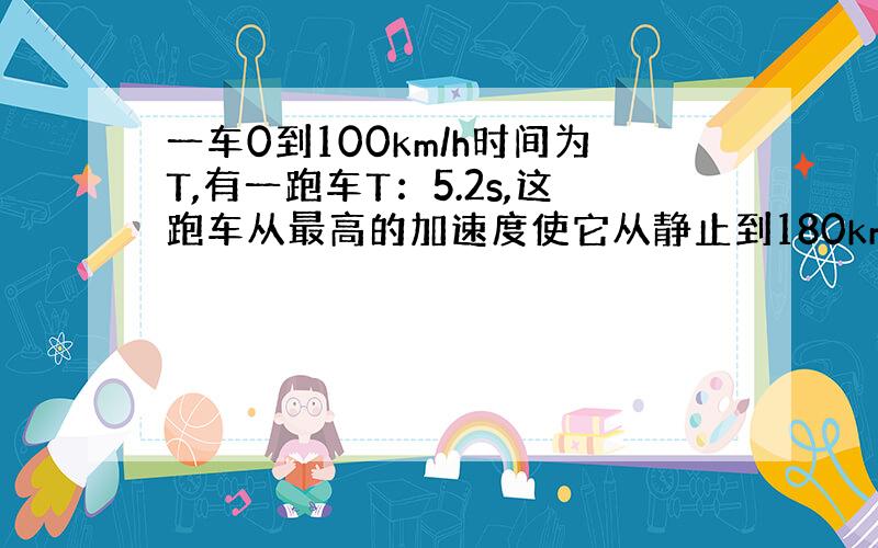 一车0到100km/h时间为T,有一跑车T：5.2s,这跑车从最高的加速度使它从静止到180km/h的过程中,