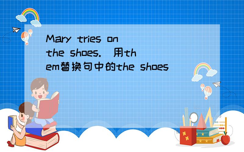 Mary tries on the shoes.(用them替换句中的the shoes)