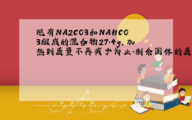 现有NA2CO3和NAHCO3组成的混合物27.4g,加热到质量不再减少为止.剩余固体的质量为21.2g.将上述混合物与