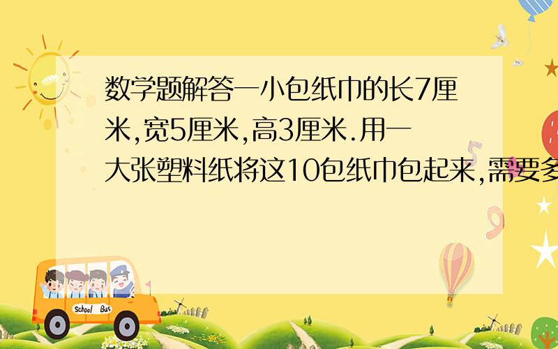 数学题解答一小包纸巾的长7厘米,宽5厘米,高3厘米.用一大张塑料纸将这10包纸巾包起来,需要多大塑料纸?