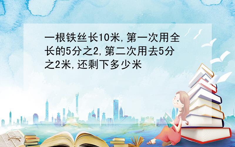 一根铁丝长10米,第一次用全长的5分之2,第二次用去5分之2米,还剩下多少米