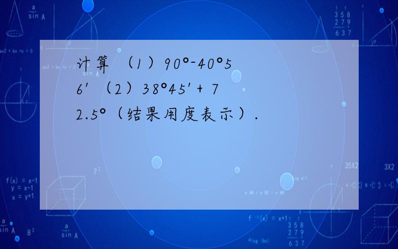 计算 （1）90°-40°56' （2）38°45'＋72.5°（结果用度表示）.