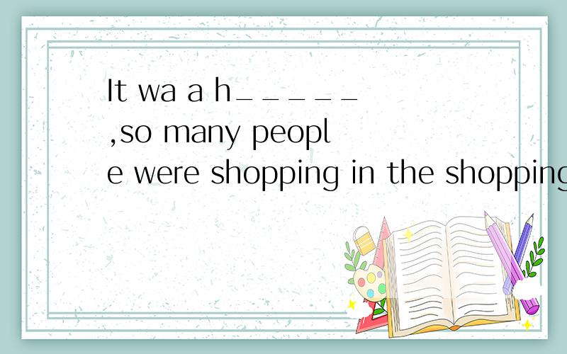 It wa a h_____,so many people were shopping in the shopping