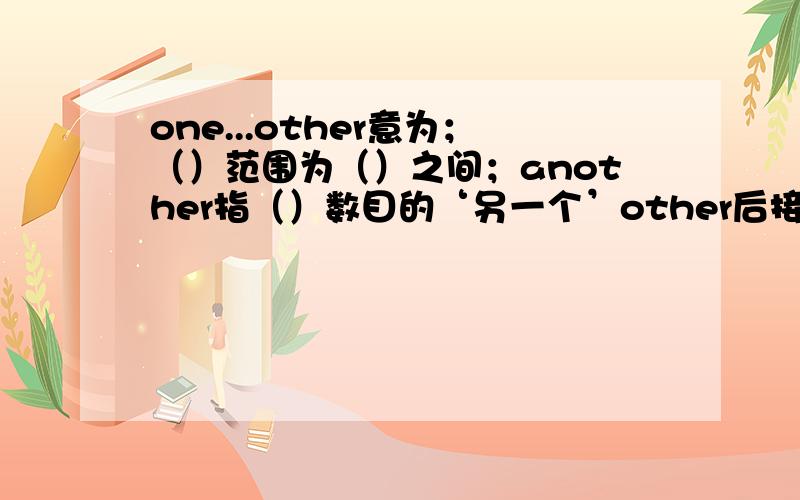 one...other意为；（）范围为（）之间；another指（）数目的‘另一个’other后接（）名词或不可数名词,