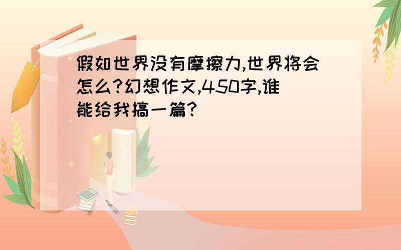 假如世界没有摩擦力,世界将会怎么?幻想作文,450字,谁能给我搞一篇?