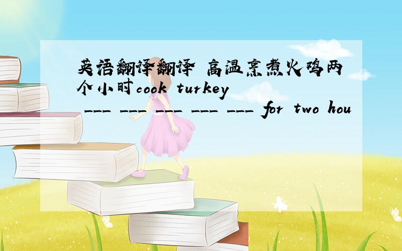 英语翻译翻译 高温烹煮火鸡两个小时cook turkey ___ ___ ___ ___ ___ for two hou