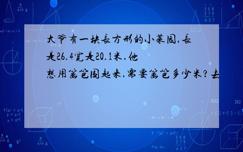 大爷有一块长方形的小菜园,长是26.4宽是20.1米,他想用篱笆围起来,需要篱笆多少米?去