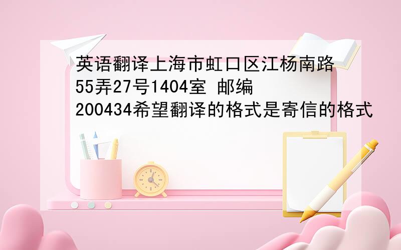 英语翻译上海市虹口区江杨南路55弄27号1404室 邮编200434希望翻译的格式是寄信的格式