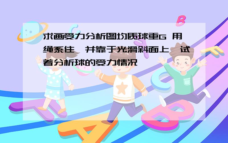 求画受力分析图均质球重G 用绳系住,并靠于光滑斜面上,试着分析球的受力情况