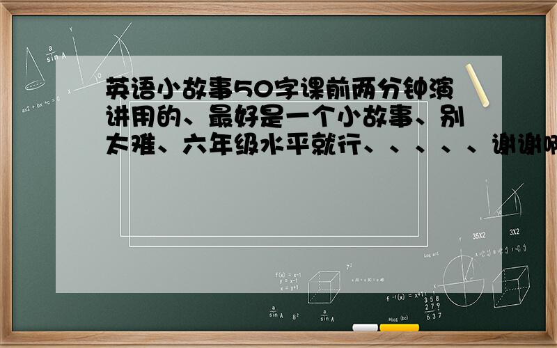 英语小故事50字课前两分钟演讲用的、最好是一个小故事、别太难、六年级水平就行、、、、、谢谢啊!