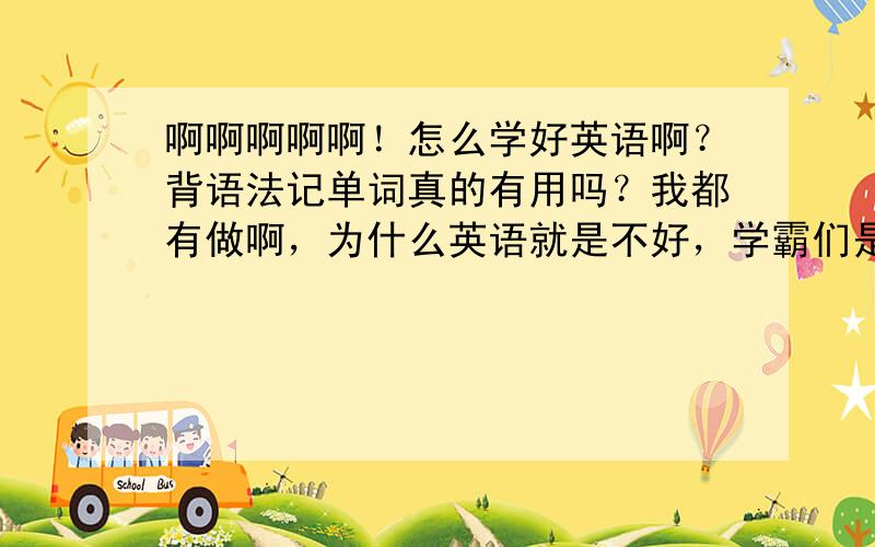 啊啊啊啊啊！怎么学好英语啊？背语法记单词真的有用吗？我都有做啊，为什么英语就是不好，学霸们是怎么学好的？给点方法或者建议