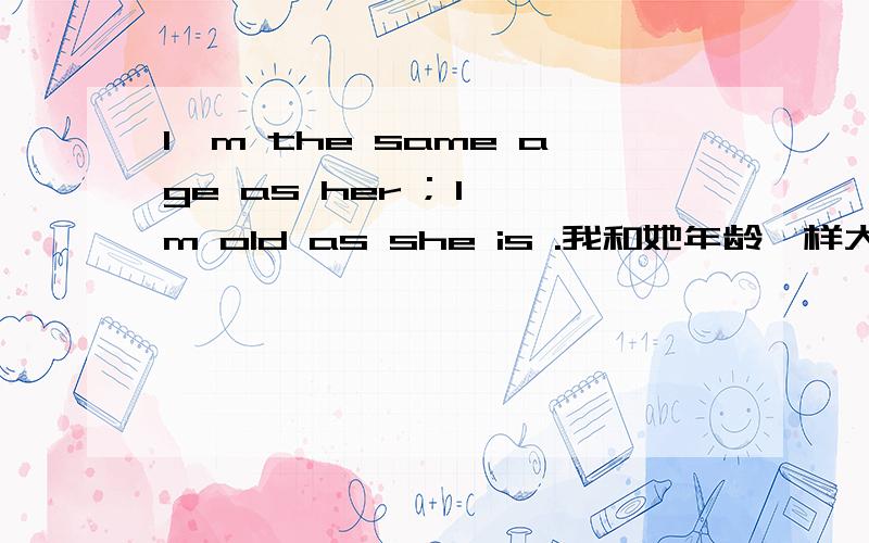 I'm the same age as her ; I'm old as she is .我和她年龄一样大.这两种说法都