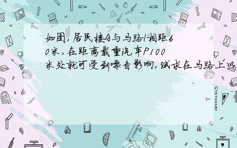 如图,居民楼A与马路l相距60米,在距离载重汽车P100米处就可受到噪音影响,试求在马路上以18千米/时