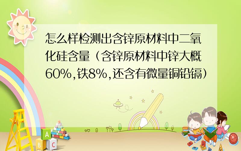 怎么样检测出含锌原材料中二氧化硅含量（含锌原材料中锌大概60%,铁8%,还含有微量铜铅镉）