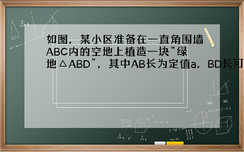 如图，某小区准备在一直角围墙ABC内的空地上植造一块“绿地△ABD”，其中AB长为定值a，BD长可根据需要进行调节（BC