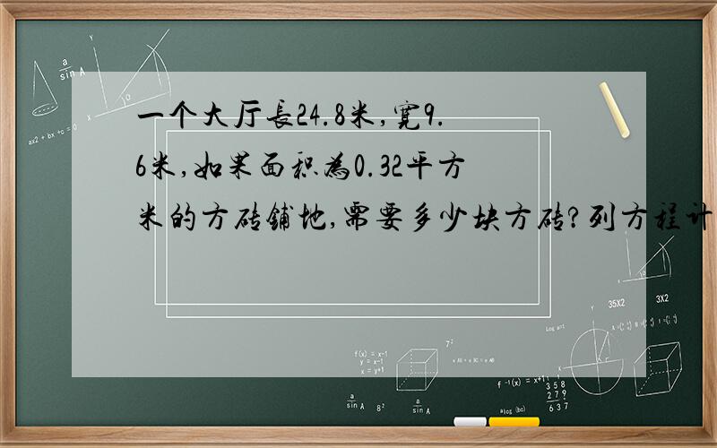 一个大厅长24.8米,宽9.6米,如果面积为0.32平方米的方砖铺地,需要多少块方砖?列方程计算