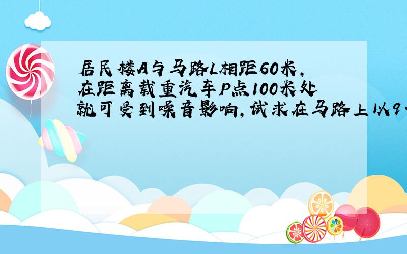 居民楼A与马路L相距60米,在距离载重汽车P点100米处就可受到噪音影响,试求在马路上以9千米每小时的速度行驶的载重汽车