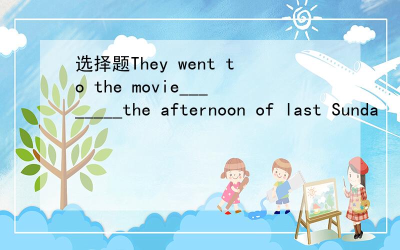 选择题They went to the movie________the afternoon of last Sunda