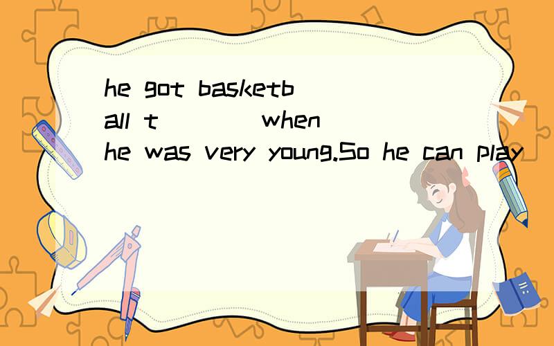 he got basketball t____when he was very young.So he can play