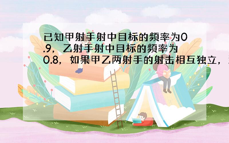 已知甲射手射中目标的频率为0.9，乙射手射中目标的频率为0.8，如果甲乙两射手的射击相互独立，那么甲乙两射手同时瞄准一个