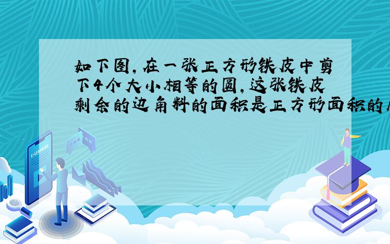 如下图,在一张正方形铁皮中剪下4个大小相等的圆,这张铁皮剩余的边角料的面积是正方形面积的几分之几.