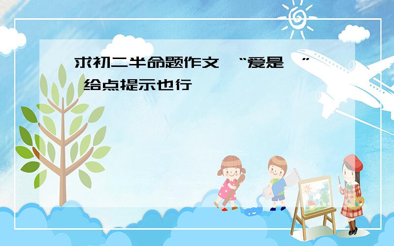 求初二半命题作文,“爱是…” 给点提示也行