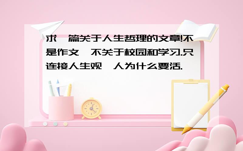 求一篇关于人生哲理的文章!不是作文,不关于校园和学习.只连接人生观、人为什么要活.