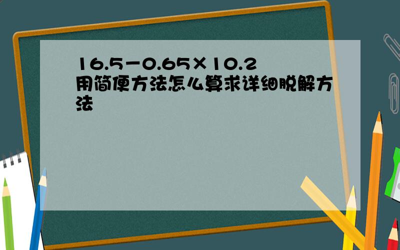 16.5－0.65×10.2用简便方法怎么算求详细脱解方法