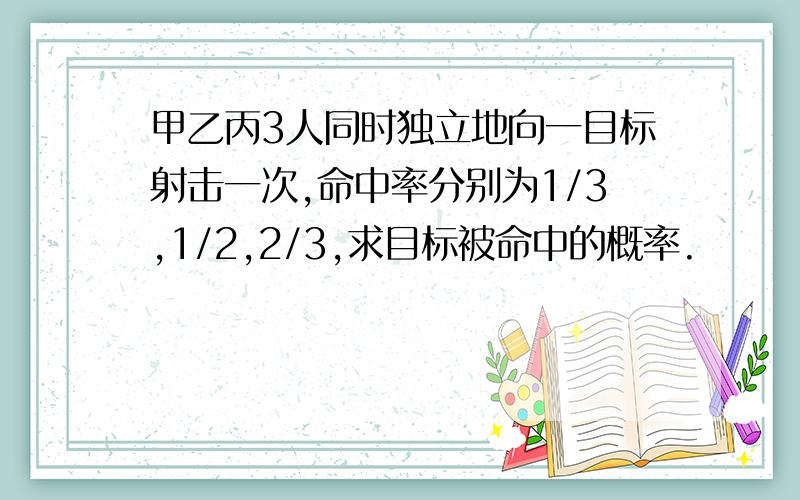 甲乙丙3人同时独立地向一目标射击一次,命中率分别为1/3,1/2,2/3,求目标被命中的概率.