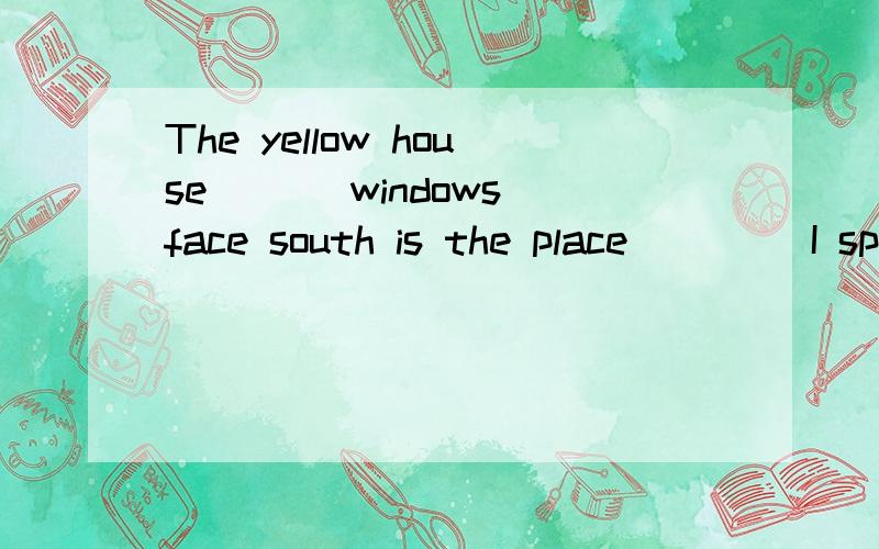 The yellow house ___windows face south is the place ____I sp