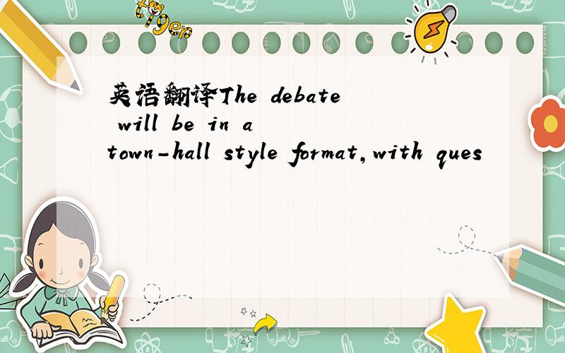 英语翻译The debate will be in a town-hall style format,with ques