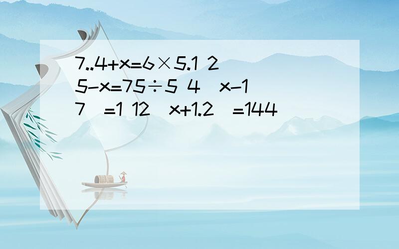 7..4+x=6×5.1 25-x=75÷5 4(x-17)=1 12(x+1.2)=144