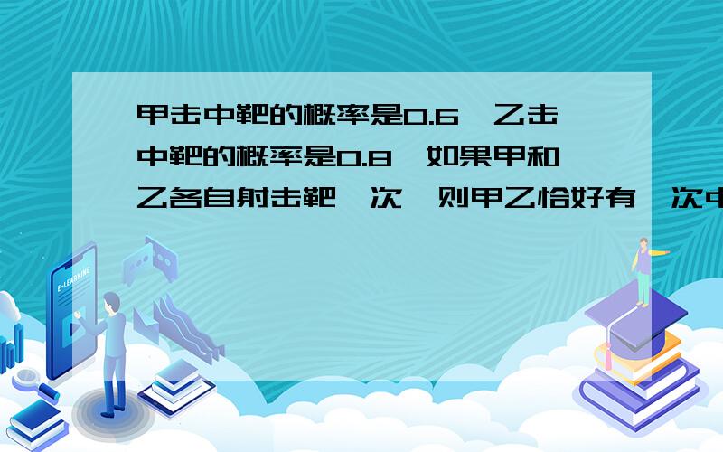 甲击中靶的概率是0.6,乙击中靶的概率是0.8,如果甲和乙各自射击靶一次,则甲乙恰好有一次中靶的概率是多少?