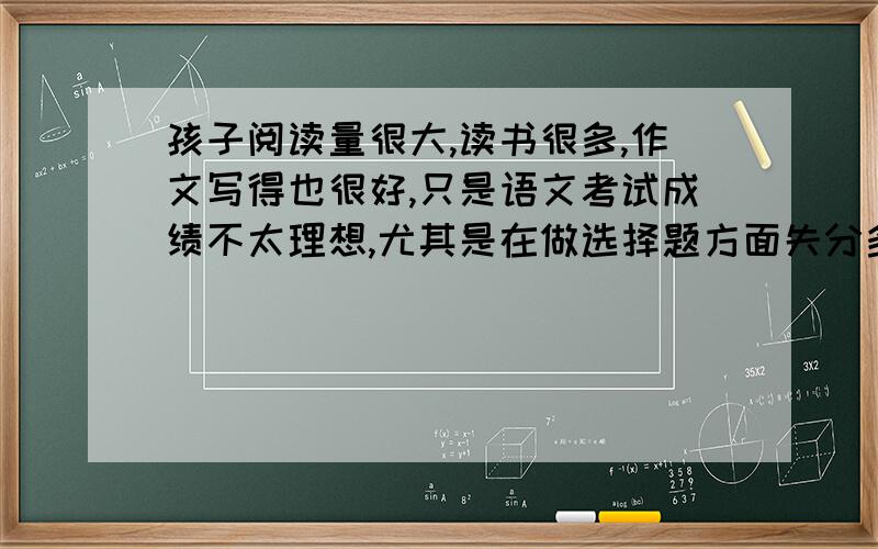 孩子阅读量很大,读书很多,作文写得也很好,只是语文考试成绩不太理想,尤其是在做选择题方面失分多.