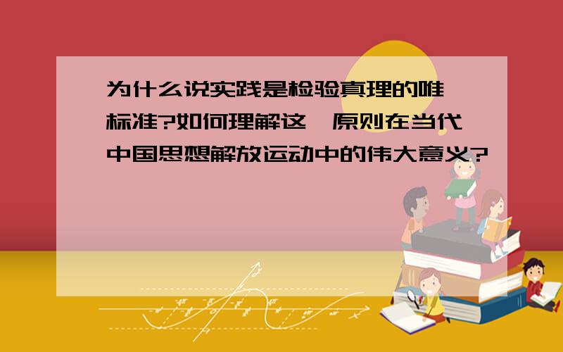 为什么说实践是检验真理的唯一标准?如何理解这一原则在当代中国思想解放运动中的伟大意义?