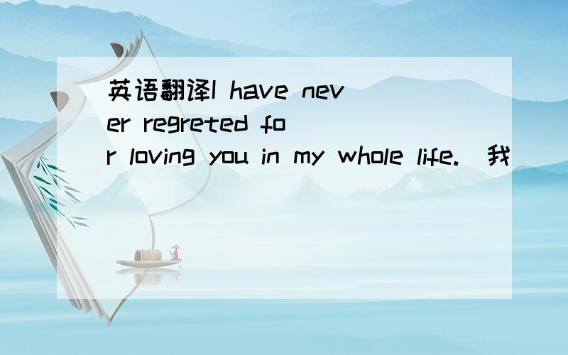 英语翻译I have never regreted for loving you in my whole life.`我