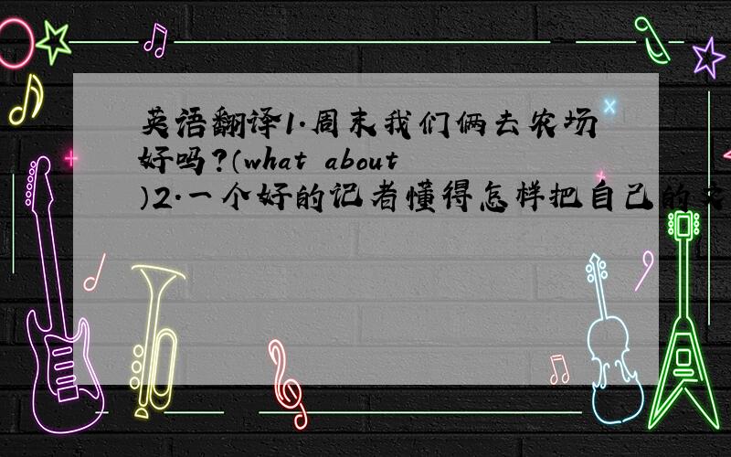 英语翻译1.周末我们俩去农场好吗?（what about）2.一个好的记者懂得怎样把自己的文章与读者联系起来.（rela