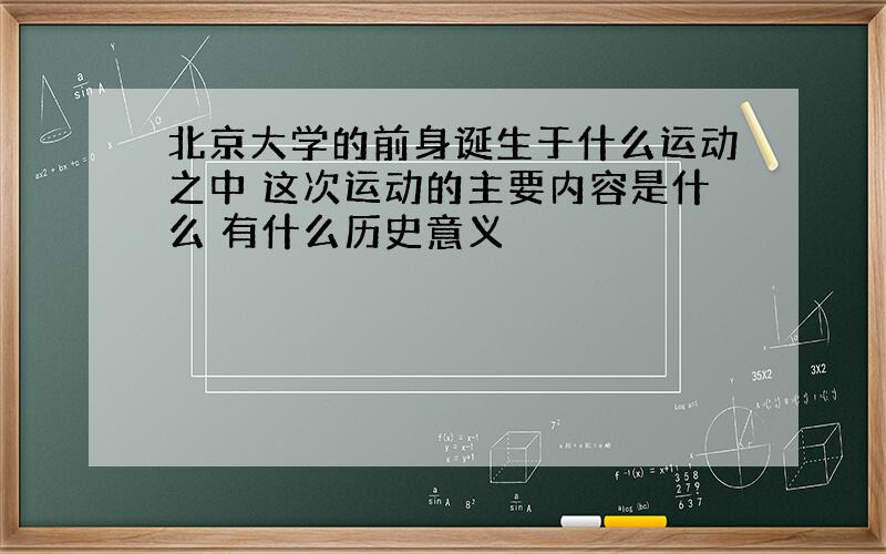 北京大学的前身诞生于什么运动之中 这次运动的主要内容是什么 有什么历史意义