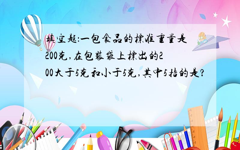 填空题：一包食品的标准重量是200克,在包装袋上标出的200大于5克和小于5克,其中5指的是?