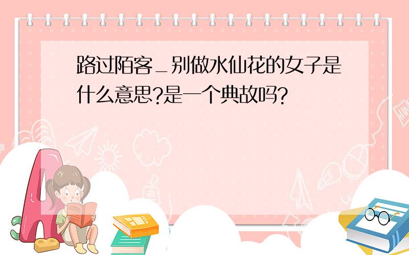 路过陌客_别做水仙花的女子是什么意思?是一个典故吗?