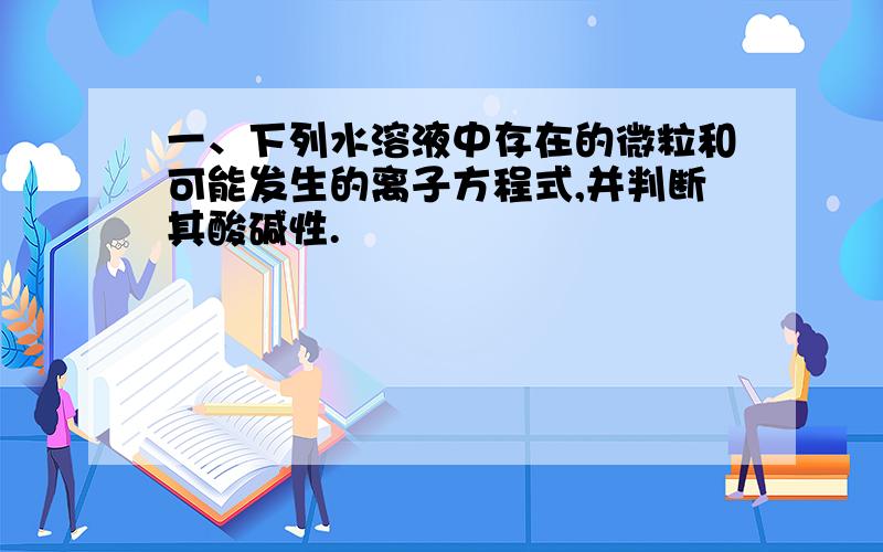 一、下列水溶液中存在的微粒和可能发生的离子方程式,并判断其酸碱性.