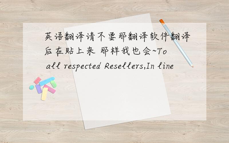 英语翻译请不要那翻译软件翻译后在贴上来 那样我也会~To all respected Resellers,In line