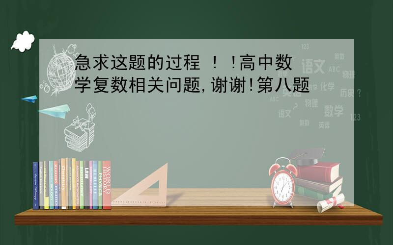 急求这题的过程 ! !高中数学复数相关问题,谢谢!第八题