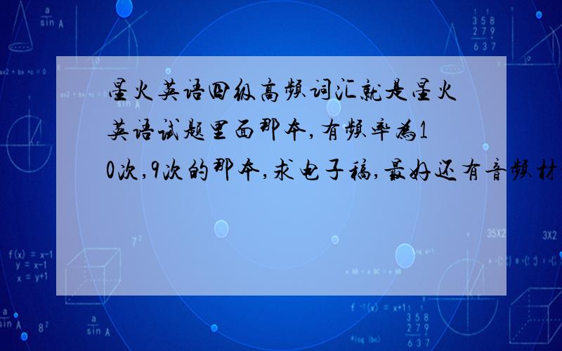 星火英语四级高频词汇就是星火英语试题里面那本,有频率为10次,9次的那本,求电子稿,最好还有音频材料,